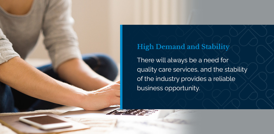 High Demand and Stability. There will always be a need for quality care services, and the stability of the industry provides a reliable business opportunity.