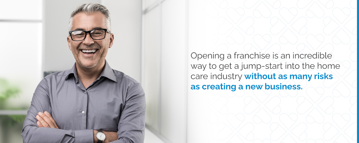 Opening a franchise is an incredible way to get a jump-start into the home care industry without as many risks as creating a new business.